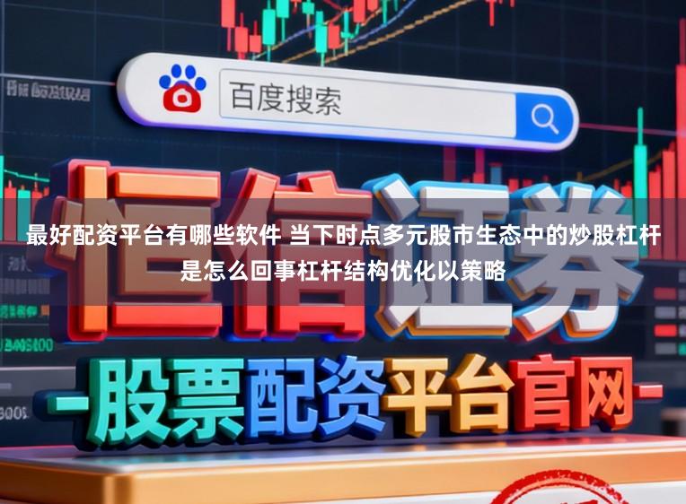 最好配资平台有哪些软件 当下时点多元股市生态中的炒股杠杆是怎么回事杠杆结构优化以策略