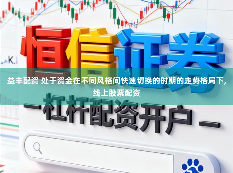益丰配资 处于资金在不同风格间快速切换的时期的走势格局下,线上股票配资