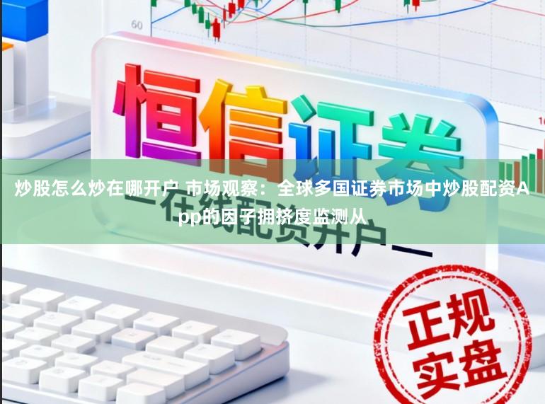炒股怎么炒在哪开户 市场观察：全球多国证券市场中炒股配资App的因子拥挤度监测从
