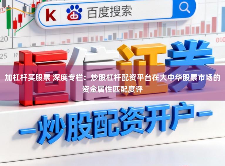 加杠杆买股票 深度专栏：炒股杠杆配资平台在大中华股票市场的资金属性匹配度评