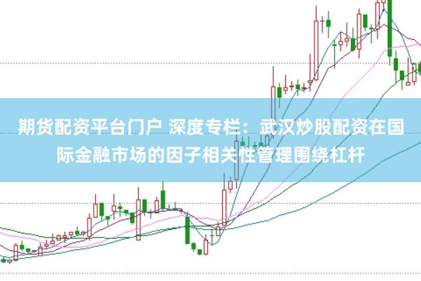期货配资平台门户 深度专栏：武汉炒股配资在国际金融市场的因子相关性管理围绕杠杆