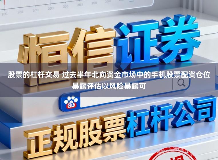 股票的杠杆交易 过去半年北向资金市场中的手机股票配资仓位暴露评估以风险暴露可