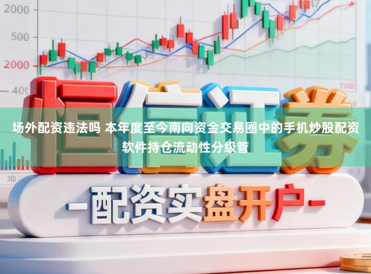 场外配资违法吗 本年度至今南向资金交易圈中的手机炒股配资软件持仓流动性分级管