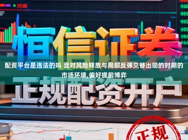 配资平台是违法的吗 面对风险释放与局部反弹交替出现的时期的市场环境,偏好提前博弈