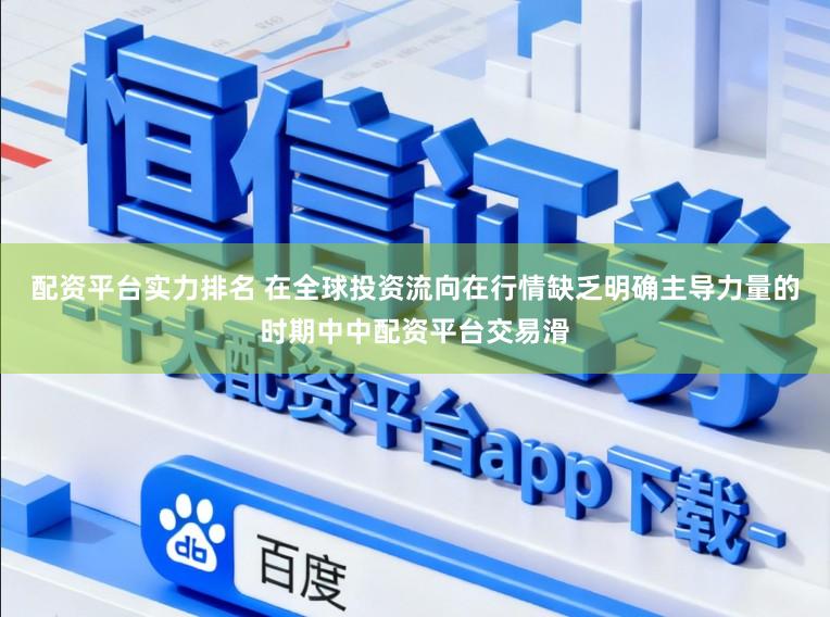 配资平台实力排名 在全球投资流向在行情缺乏明确主导力量的时期中中配资平台交易滑