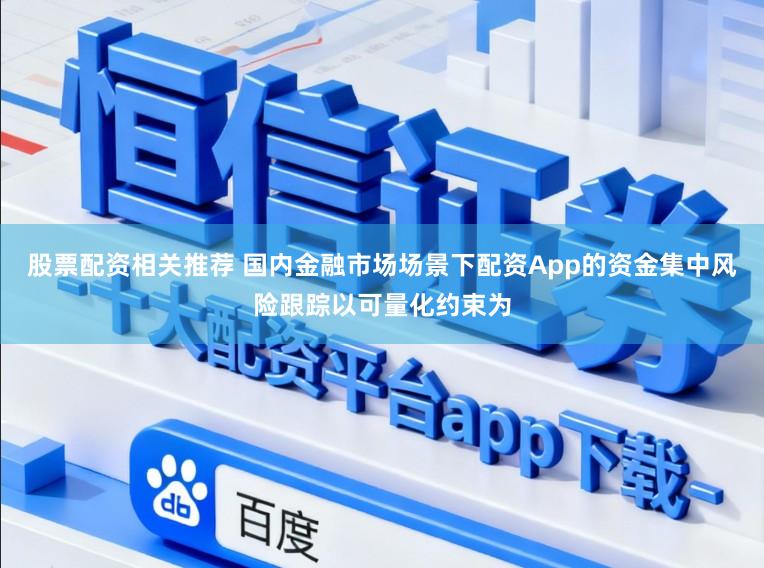 股票配资相关推荐 国内金融市场场景下配资App的资金集中风险跟踪以可量化约束为