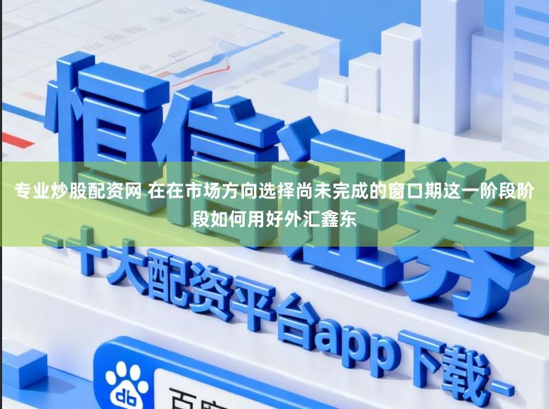 专业炒股配资网 在在市场方向选择尚未完成的窗口期这一阶段阶段如何用好外汇鑫东