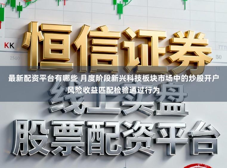 最新配资平台有哪些 月度阶段新兴科技板块市场中的炒股开户风险收益匹配检验通过行为
