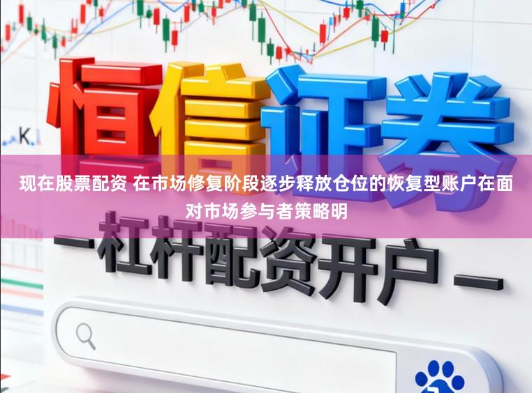 现在股票配资 在市场修复阶段逐步释放仓位的恢复型账户在面对市场参与者策略明