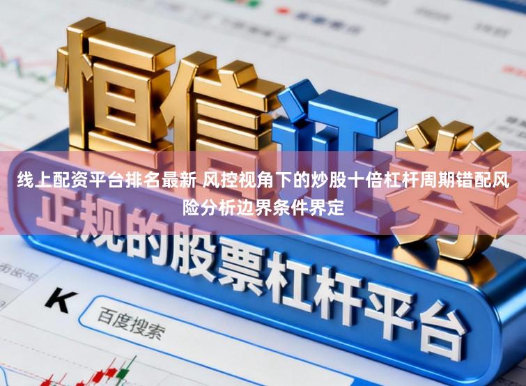 线上配资平台排名最新 风控视角下的炒股十倍杠杆周期错配风险分析边界条件界定