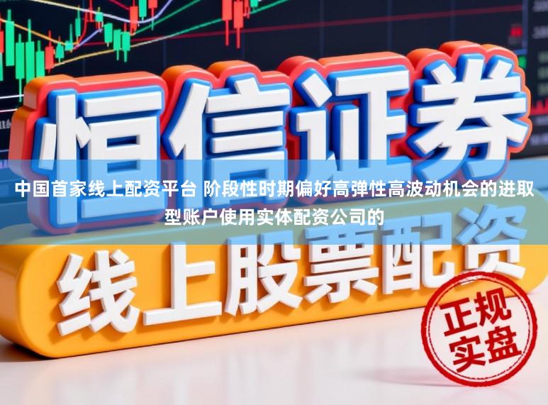 中国首家线上配资平台 阶段性时期偏好高弹性高波动机会的进取型账户使用实体配资公司的