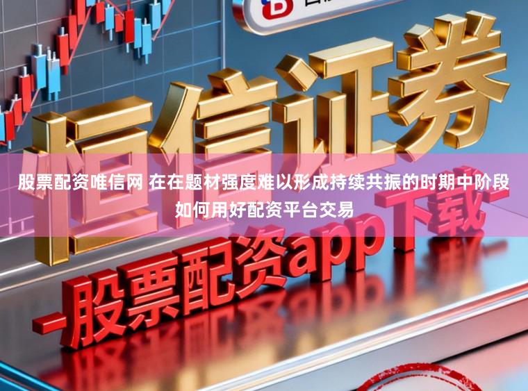 股票配资唯信网 在在题材强度难以形成持续共振的时期中阶段如何用好配资平台交易