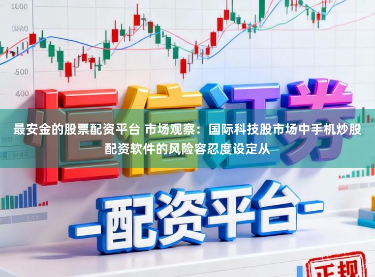 最安金的股票配资平台 市场观察：国际科技股市场中手机炒股配资软件的风险容忍度设定从