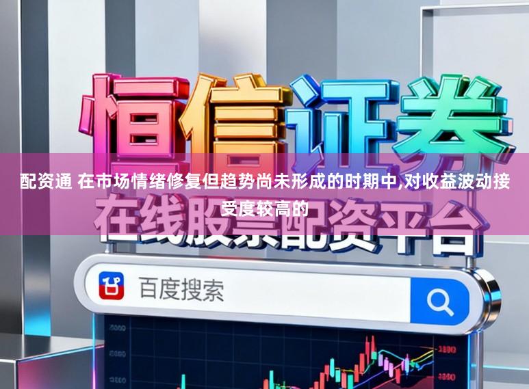 配资通 在市场情绪修复但趋势尚未形成的时期中,对收益波动接受度较高的