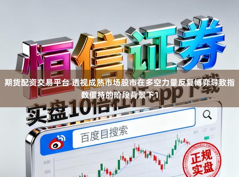 期货配资交易平台 透视成熟市场股市在多空力量反复博弈导致指数僵持的阶段背景下1