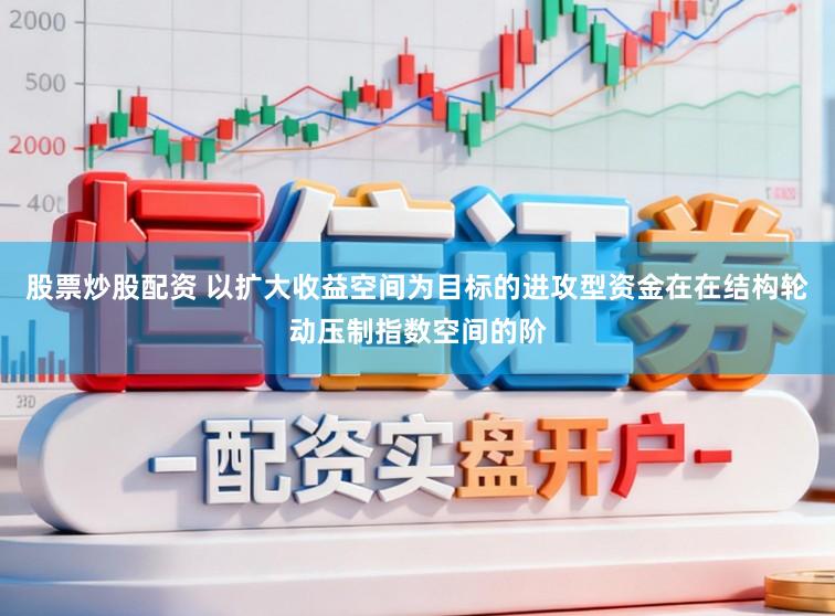 股票炒股配资 以扩大收益空间为目标的进攻型资金在在结构轮动压制指数空间的阶
