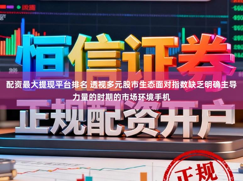 配资最大提现平台排名 透视多元股市生态面对指数缺乏明确主导力量的时期的市场环境手机