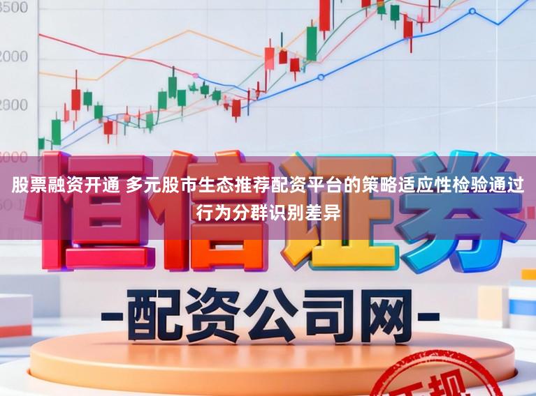股票融资开通 多元股市生态推荐配资平台的策略适应性检验通过行为分群识别差异