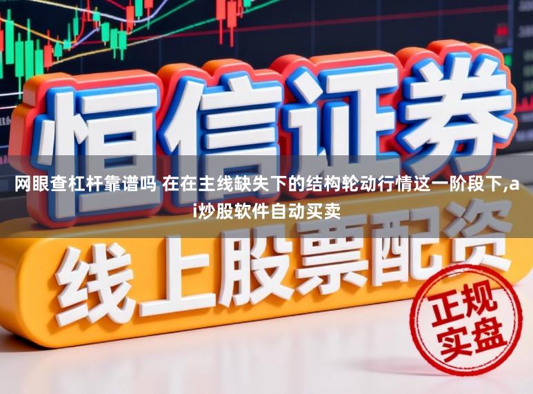 网眼查杠杆靠谱吗 在在主线缺失下的结构轮动行情这一阶段下,ai炒股软件自动买卖
