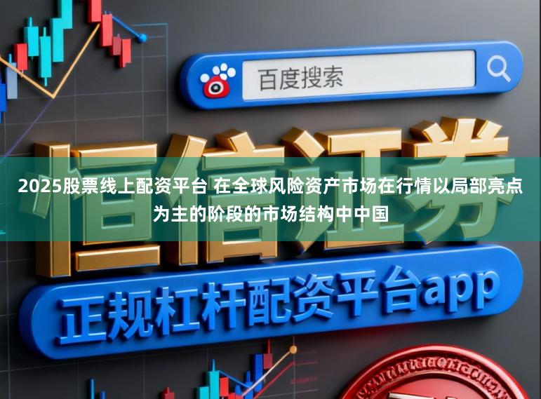 2025股票线上配资平台 在全球风险资产市场在行情以局部亮点为主的阶段的市场结构中中国