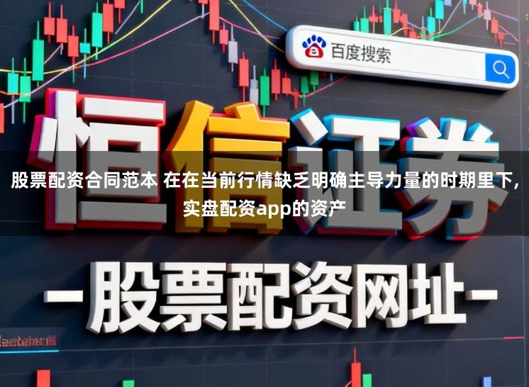 股票配资合同范本 在在当前行情缺乏明确主导力量的时期里下,实盘配资app的资产