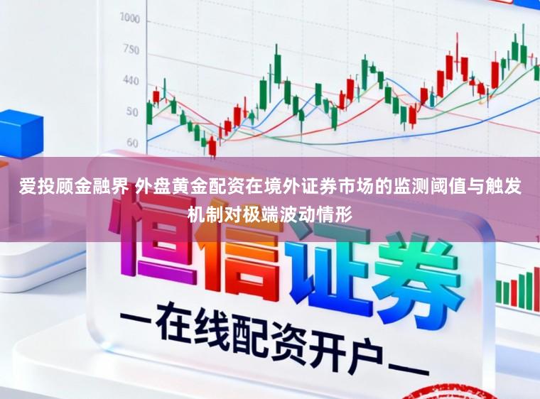 爱投顾金融界 外盘黄金配资在境外证券市场的监测阈值与触发机制对极端波动情形