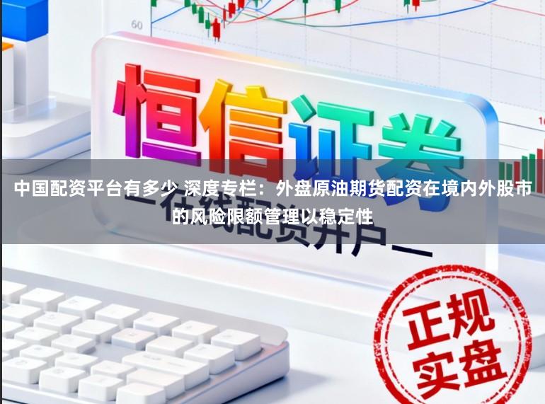 中国配资平台有多少 深度专栏：外盘原油期货配资在境内外股市的风险限额管理以稳定性