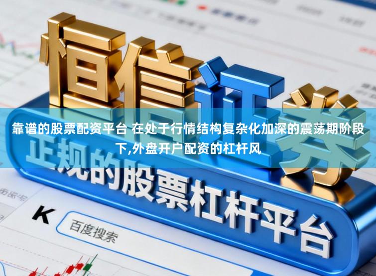 靠谱的股票配资平台 在处于行情结构复杂化加深的震荡期阶段下,外盘开户配资的杠杆风