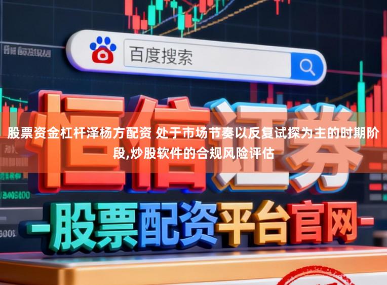股票资金杠杆泽杨方配资 处于市场节奏以反复试探为主的时期阶段,炒股软件的合规风险评估