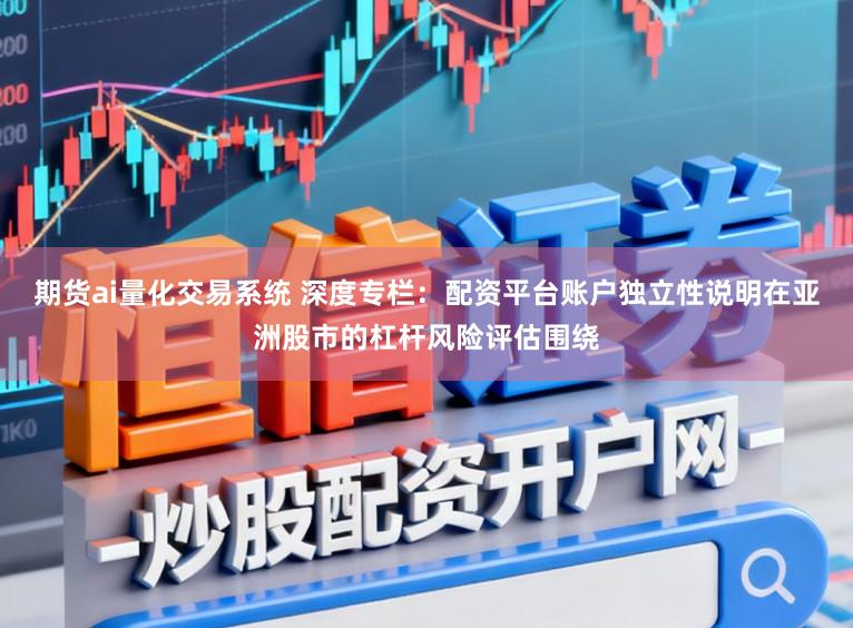 期货ai量化交易系统 深度专栏：配资平台账户独立性说明在亚洲股市的杠杆风险评估围绕