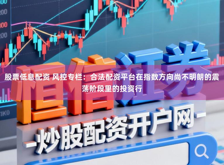 股票低息配资 风控专栏：合法配资平台在指数方向尚不明朗的震荡阶段里的投资行