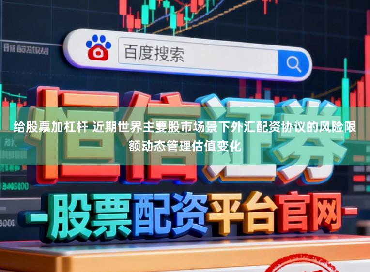 给股票加杠杆 近期世界主要股市场景下外汇配资协议的风险限额动态管理估值变化