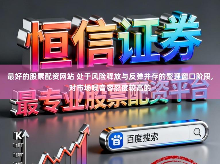 最好的股票配资网站 处于风险释放与反弹并存的整理窗口阶段,对市场噪音容忍度较高的