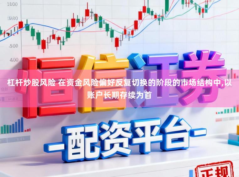杠杆炒股风险 在资金风险偏好反复切换的阶段的市场结构中,以账户长期存续为首