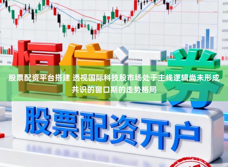 股票配资平台搭建 透视国际科技股市场处于主线逻辑尚未形成共识的窗口期的走势格局