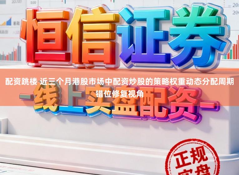 配资跳楼 近三个月港股市场中配资炒股的策略权重动态分配周期错位修复视角