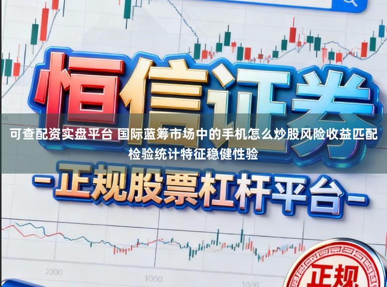 可查配资实盘平台 国际蓝筹市场中的手机怎么炒股风险收益匹配检验统计特征稳健性验