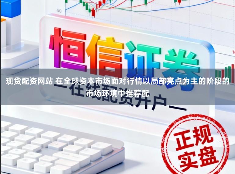 现货配资网站 在全球资本市场面对行情以局部亮点为主的阶段的市场环境中推荐配