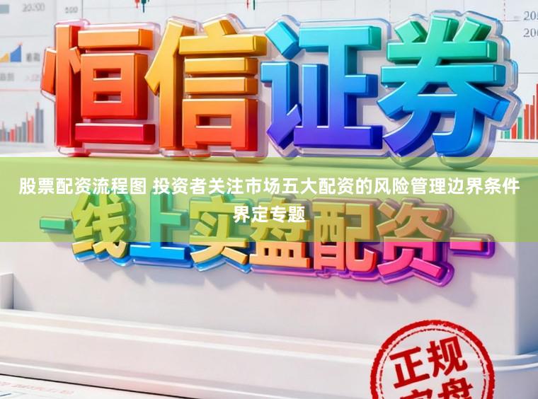股票配资流程图 投资者关注市场五大配资的风险管理边界条件界定专题
