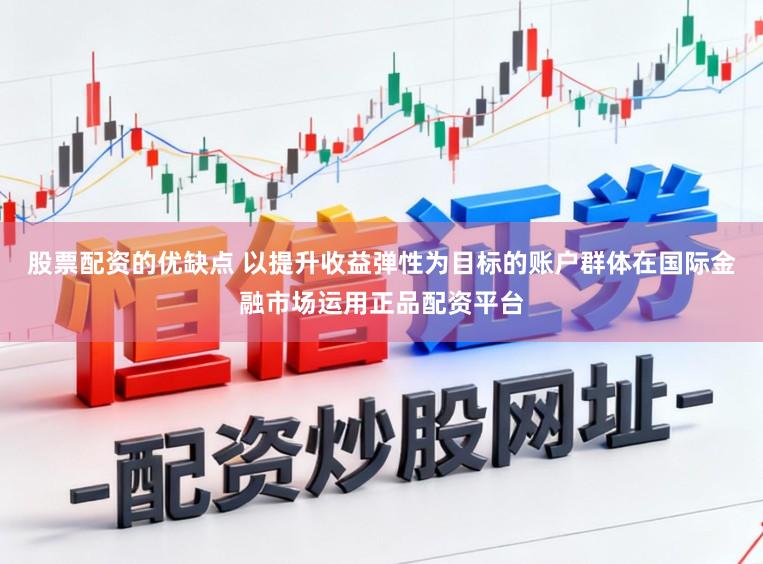 股票配资的优缺点 以提升收益弹性为目标的账户群体在国际金融市场运用正品配资平台