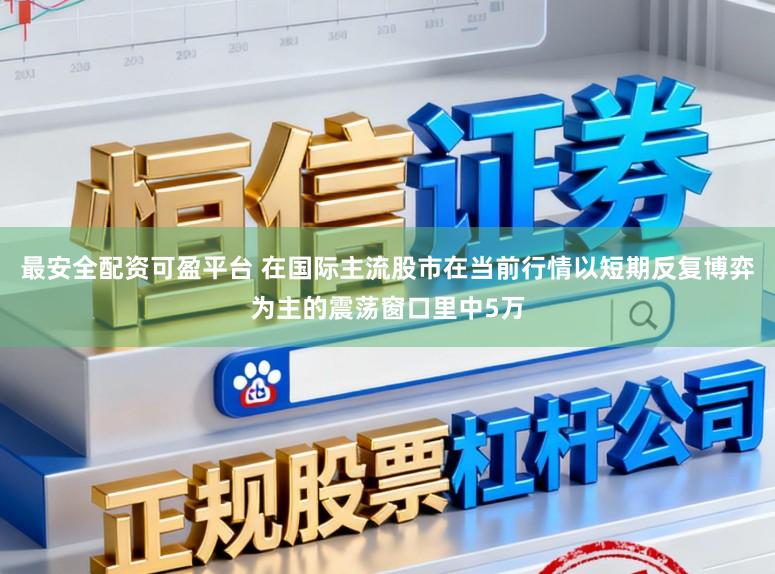 最安全配资可盈平台 在国际主流股市在当前行情以短期反复博弈为主的震荡窗口里中5万
