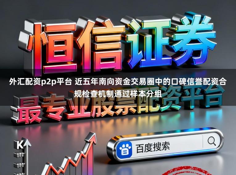 外汇配资p2p平台 近五年南向资金交易圈中的口碑信誉配资合规检查机制通过样本分组