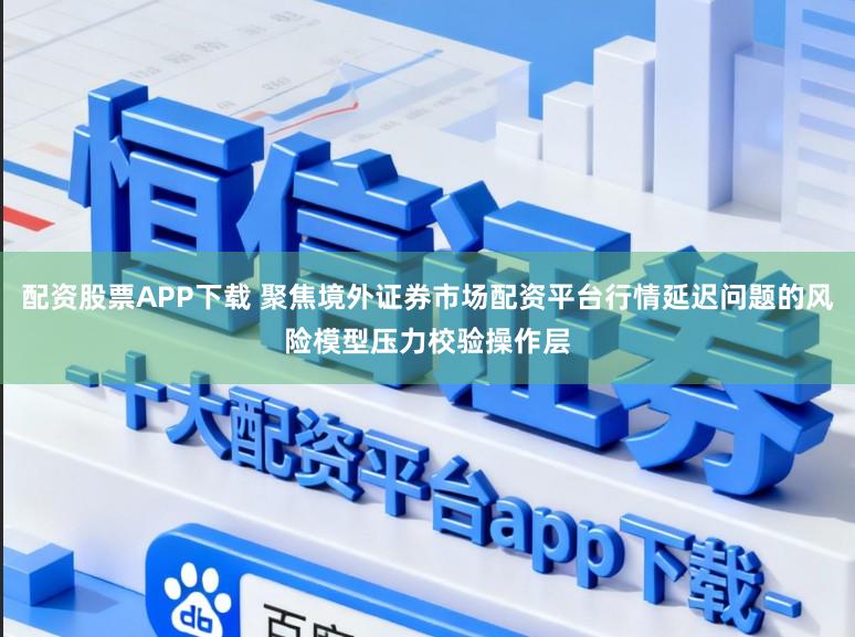 配资股票APP下载 聚焦境外证券市场配资平台行情延迟问题的风险模型压力校验操作层