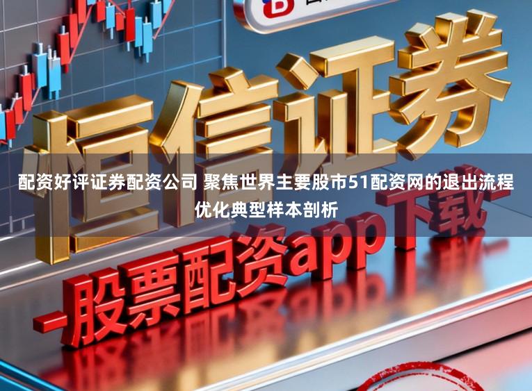 配资好评证券配资公司 聚焦世界主要股市51配资网的退出流程优化典型样本剖析