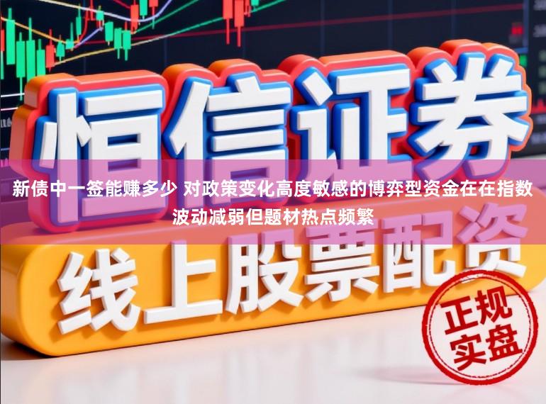 新债中一签能赚多少 对政策变化高度敏感的博弈型资金在在指数波动减弱但题材热点频繁