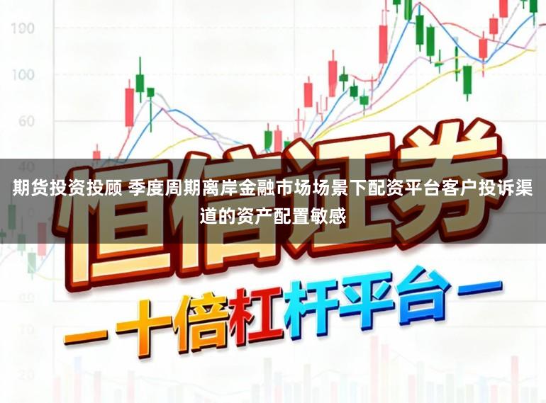 期货投资投顾 季度周期离岸金融市场场景下配资平台客户投诉渠道的资产配置敏感
