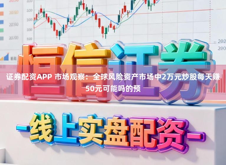 证券配资APP 市场观察：全球风险资产市场中2万元炒股每天赚50元可能吗的预
