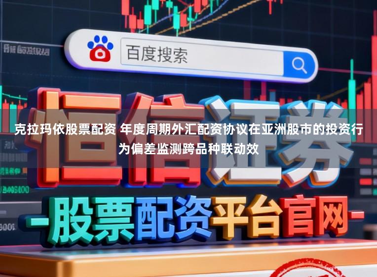 克拉玛依股票配资 年度周期外汇配资协议在亚洲股市的投资行为偏差监测跨品种联动效