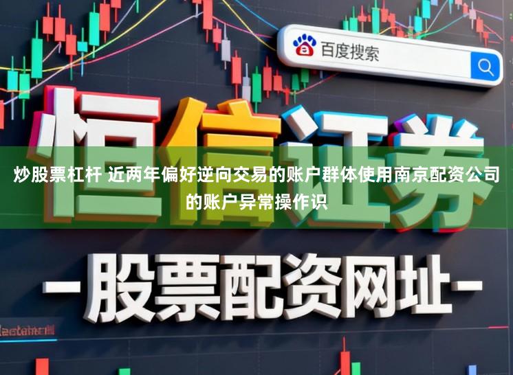 炒股票杠杆 近两年偏好逆向交易的账户群体使用南京配资公司的账户异常操作识