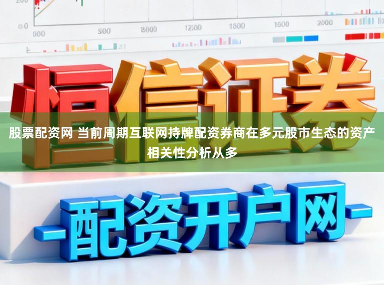 股票配资网 当前周期互联网持牌配资券商在多元股市生态的资产相关性分析从多